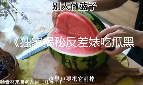 《独家揭秘反差婊吃瓜黑料热门网曝，助你看清真相，明辨是非！》