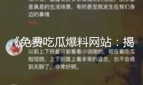 《免费吃瓜爆料网站：揭秘特别推出黑料，让真相更闪耀，分享正能量故事》
