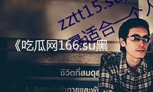 《吃瓜网166.su黑料不打烊：揭秘背后的真相，助你寻找积极力量！》