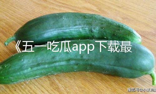 《五一吃瓜app下载最新版：独家黑料曝光，探索真相与精彩爆料的官网入口！》