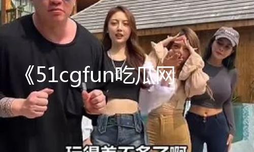 《51cgfun吃瓜网怎么进：独家爆料揭秘，让我们一起吃瓜收获新知！》