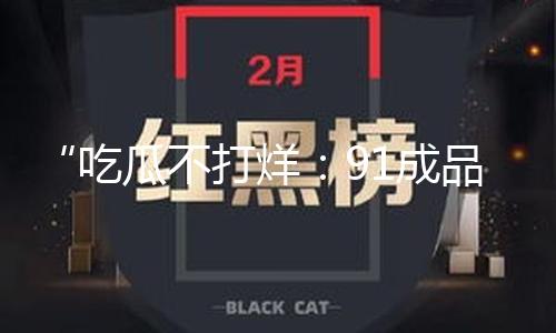 “吃瓜不打烊：91成品人网爆黑料揭秘，积极态度引领正能量！”