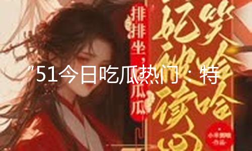 “51今日吃瓜热门：独家黑料曝光，揭秘真相传递正能量！”