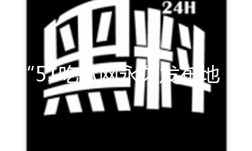 “51吃瓜网永久发布地址揭秘独家黑料，正能量吃瓜，让你从中获得启发！”