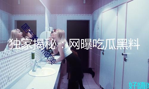 独家揭秘：网曝吃瓜黑料二区，让真相带你领略正能量新视角！