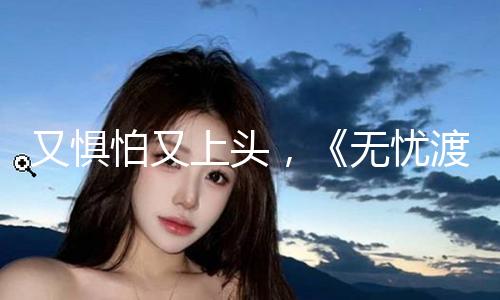 又惧怕又上头，《无忧渡》中式志怪美学空降即封神