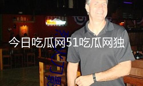 今日吃瓜网51吃瓜网独家揭秘：正能量吃瓜大爆料，黑料曝光助你提升自我！