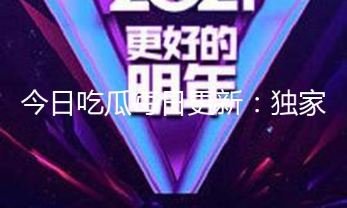 今日吃瓜每日更新：独家爆料揭秘，黑料曝光带你看清真相！