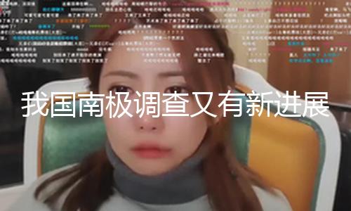 我国南极调查又有新进展：在东南极获取完好冰川内部温度剖面