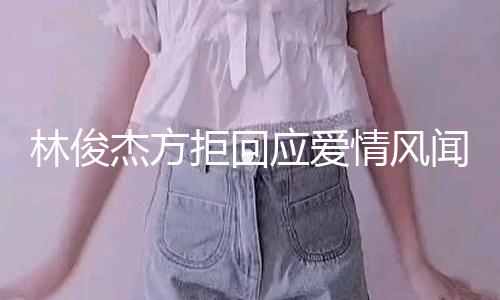 林俊杰方拒回应爱情风闻：不对无中生有传言做回应