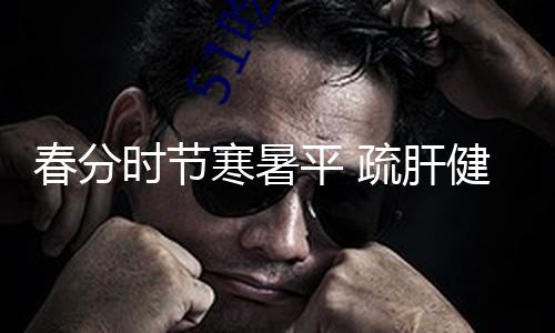 春分时节寒暑平 疏肝健脾调阴阳