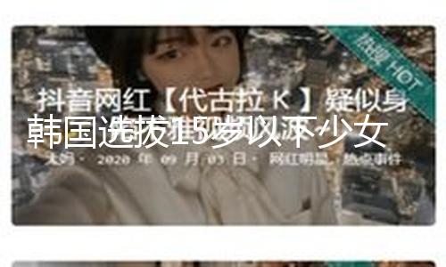 韩国选拔15岁以下少女组女团 最小成员仅有9岁
