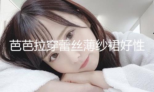 芭芭拉穿蕾丝薄纱裙好性感 慵懒卷发造型妩媚诱人