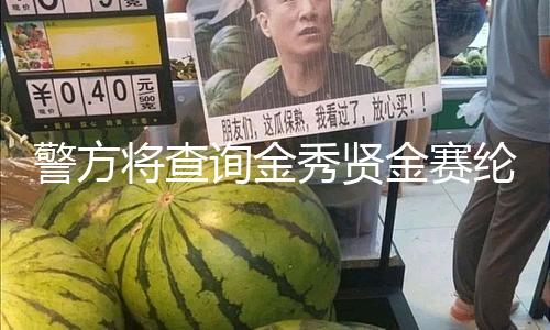 警方将查询金秀贤金赛纶事情 男方或涉嫌毁损死者声誉
