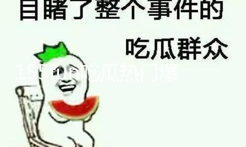 155fun吃瓜热门爆料揭秘：独家黑料曝光，助你丰富人生正能量！